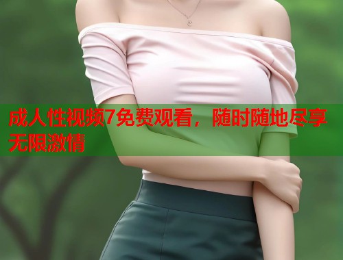 成人性视频7免费观看，随时随地尽享无限激情  第1张