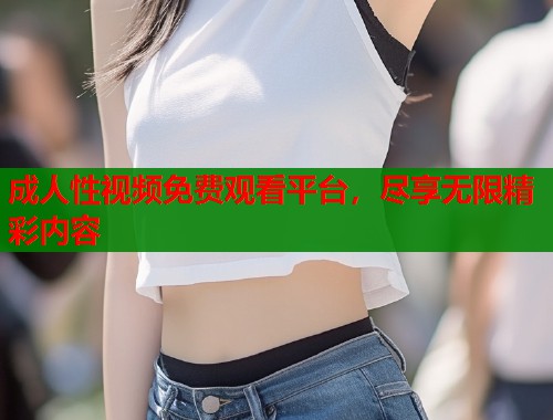 成人性视频免费观看平台，尽享无限精彩内容  第1张