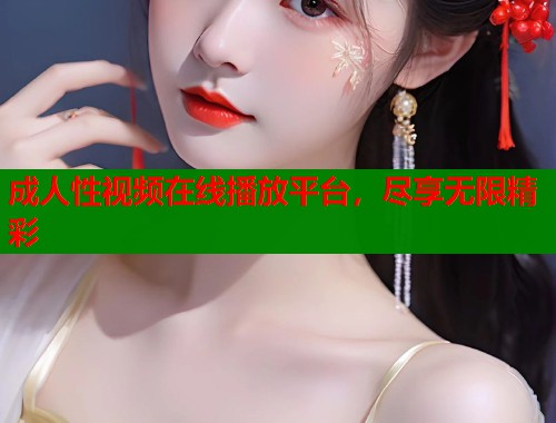 成人性视频在线播放平台，尽享无限精彩  第1张