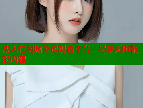 成人性视频免费观看平台，尽享无限精彩内容  第2张
