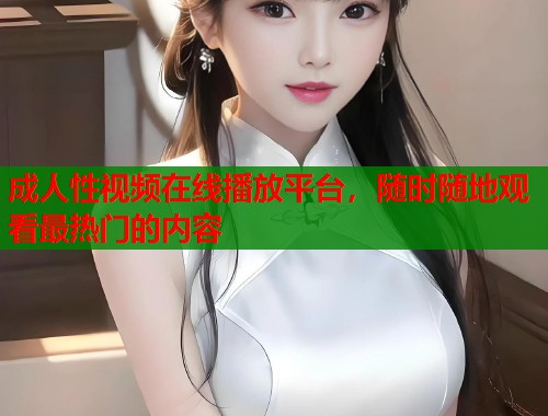 成人性视频在线播放平台，随时随地观看最热门的内容  第1张