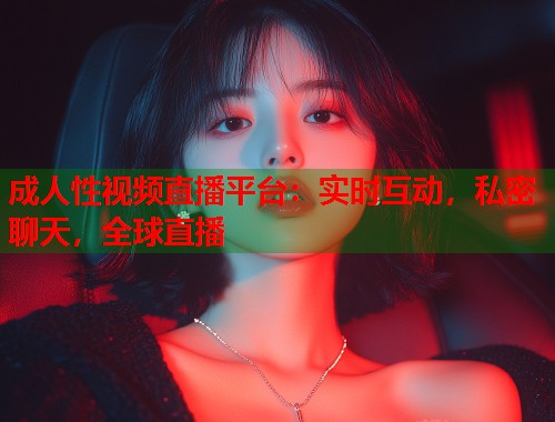 成人性视频直播平台：实时互动，私密聊天，全球直播  第1张
