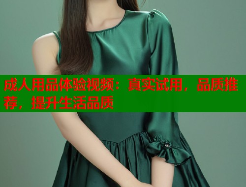 成人用品体验视频：真实试用，品质推荐，提升生活品质  第1张