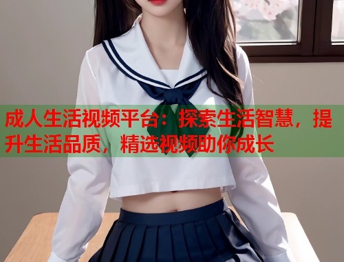 成人生活视频平台：探索生活智慧，提升生活品质，精选视频助你成长  第2张