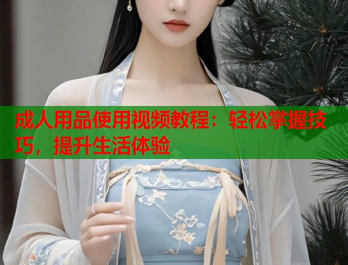 成人用品使用视频教程：轻松掌握技巧，提升生活体验  第1张