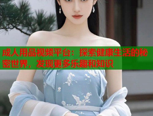 成人用品视频平台：探索健康生活的秘密世界，发现更多乐趣和知识  第1张