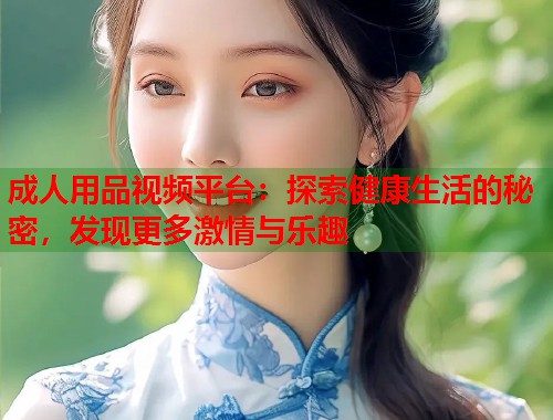 成人用品视频平台：探索健康生活的秘密，发现更多激情与乐趣  第1张