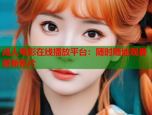 成人电影在线播放平台：随时随地观看最新影片  第1张
