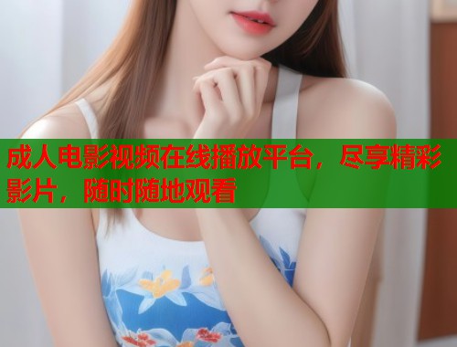 成人电影视频在线播放平台，尽享精彩影片，随时随地观看  第2张