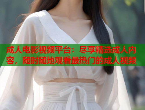 成人电影视频平台：尽享精选成人内容，随时随地观看最热门的成人视频  第1张