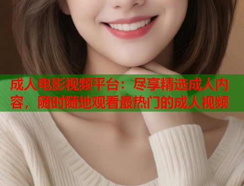成人电影视频平台：尽享精选成人内容，随时随地观看最热门的成人视频  第2张
