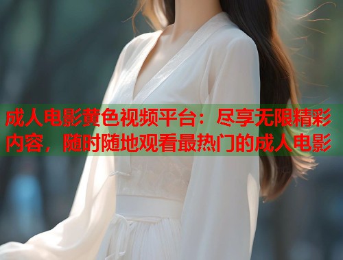成人电影黄色视频平台：尽享无限精彩内容，随时随地观看最热门的成人电影  第1张