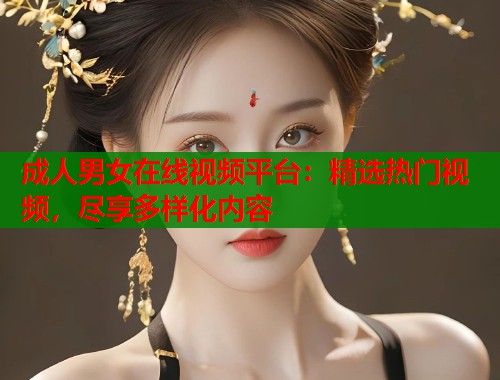 成人男女在线视频平台：精选热门视频，尽享多样化内容  第1张