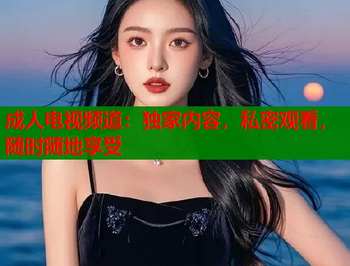 成人电视频道：独家内容，私密观看，随时随地享受  第1张