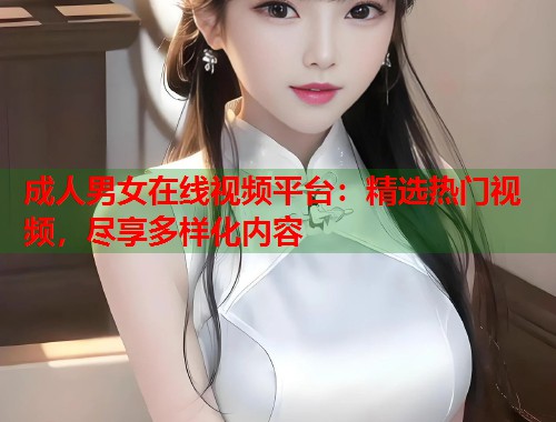 成人男女在线视频平台：精选热门视频，尽享多样化内容  第2张