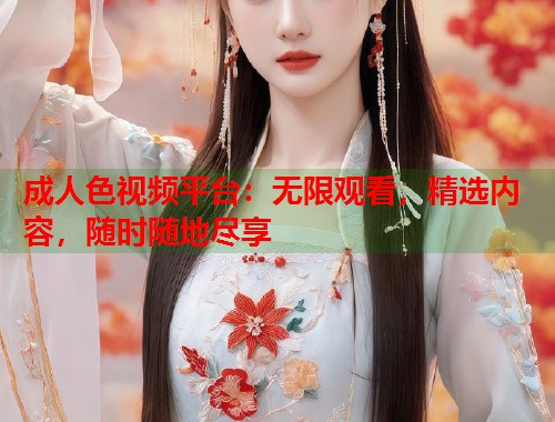成人色视频平台：无限观看，精选内容，随时随地尽享  第1张