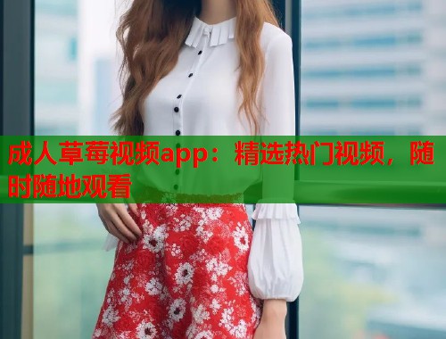 成人草莓视频app：精选热门视频，随时随地观看  第1张