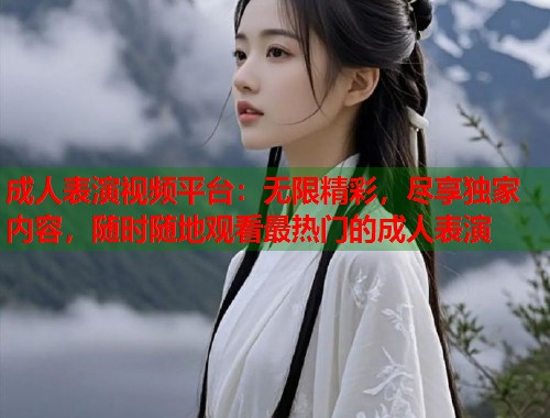 成人表演视频平台：无限精彩，尽享独家内容，随时随地观看最热门的成人表演  第1张