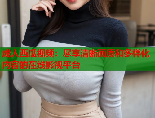 成人西瓜视频：尽享清晰画质和多样化内容的在线影视平台  第1张