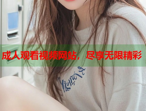 成人观看视频网站，尽享无限精彩  第1张