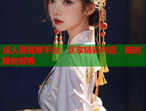 成人视视频平台：尽享精彩内容，随时随地观看  第1张