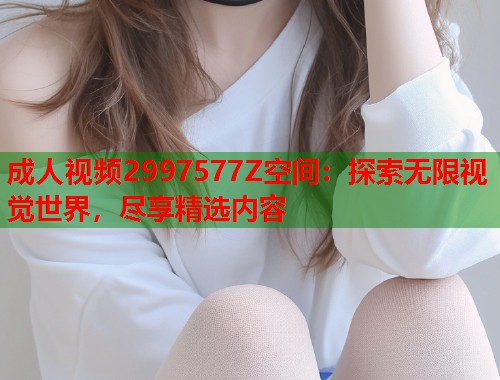 成人视频2997577Z空间：探索无限视觉世界，尽享精选内容  第1张