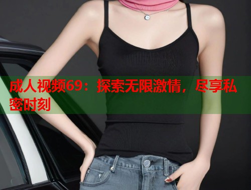 成人视频69：探索无限激情，尽享私密时刻  第1张