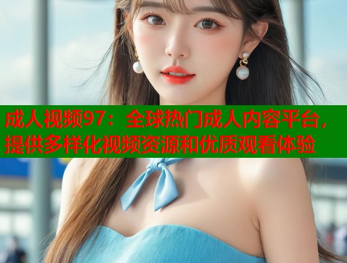 成人视频97：全球热门成人内容平台，提供多样化视频资源和优质观看体验  第2张