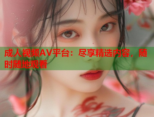 成人视频AV平台：尽享精选内容，随时随地观看  第1张