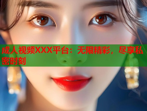 成人视频XXX平台：无限精彩，尽享私密时刻  第1张