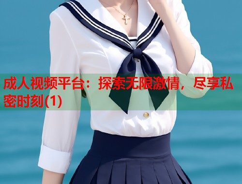 成人视频平台：探索无限激情，尽享私密时刻(1)  第2张