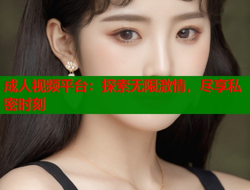 成人视频平台：探索无限激情，尽享私密时刻  第1张