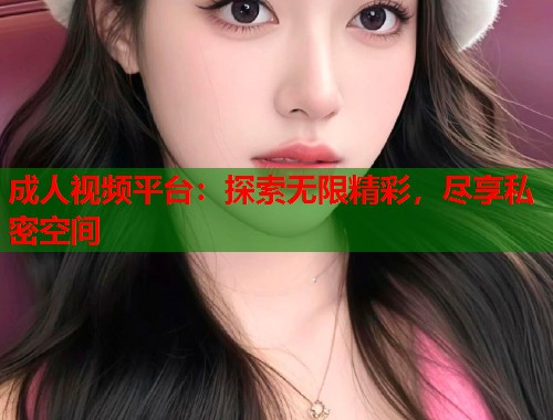 成人视频平台：探索无限精彩，尽享私密空间  第1张
