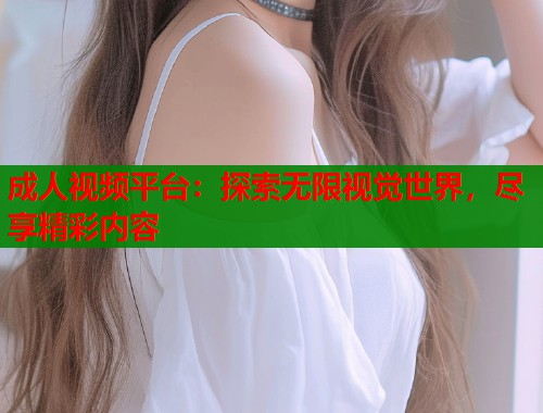 成人视频平台：探索无限视觉世界，尽享精彩内容  第1张