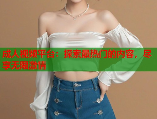 成人视频平台：探索最热门的内容，尽享无限激情  第1张