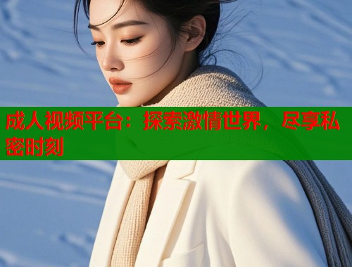 成人视频平台：探索激情世界，尽享私密时刻  第1张