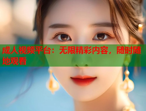 成人视频平台：无限精彩内容，随时随地观看  第1张
