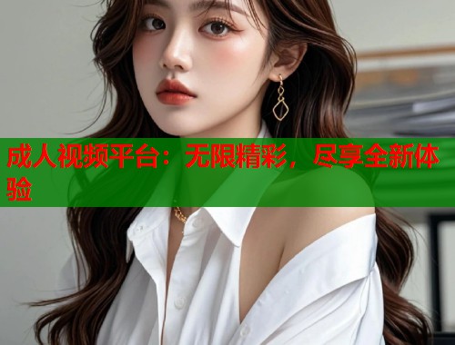 成人视频平台：无限精彩，尽享全新体验  第1张