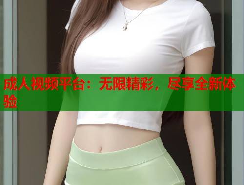 成人视频平台：无限精彩，尽享全新体验  第2张