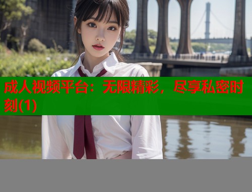 成人视频平台：无限精彩，尽享私密时刻(1)  第1张