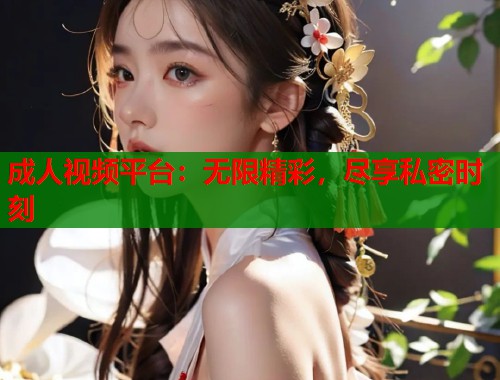 成人视频平台：无限精彩，尽享私密时刻  第1张