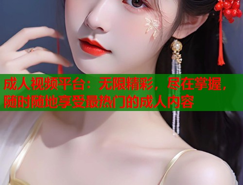成人视频平台：无限精彩，尽在掌握，随时随地享受最热门的成人内容  第1张
