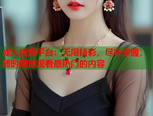成人视频平台：无限精彩，尽在掌握，随时随地观看最热门的内容  第1张