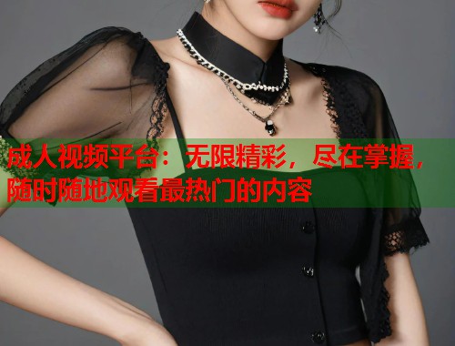 成人视频平台：无限精彩，尽在掌握，随时随地观看最热门的内容  第2张