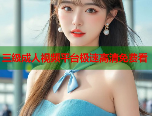 三级成人视频平台极速高清免费看  第1张