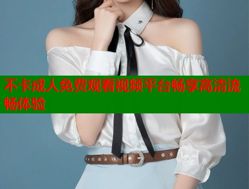 不卡成人免费观看视频平台畅享高清流畅体验  第1张
