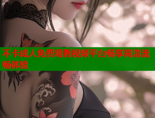 不卡成人免费观看视频平台畅享高清流畅体验  第2张