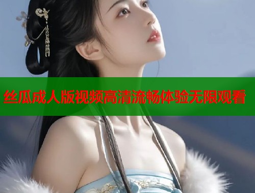 丝瓜成人版视频高清流畅体验无限观看  第1张