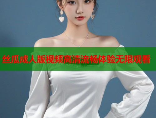 丝瓜成人版视频高清流畅体验无限观看  第2张
