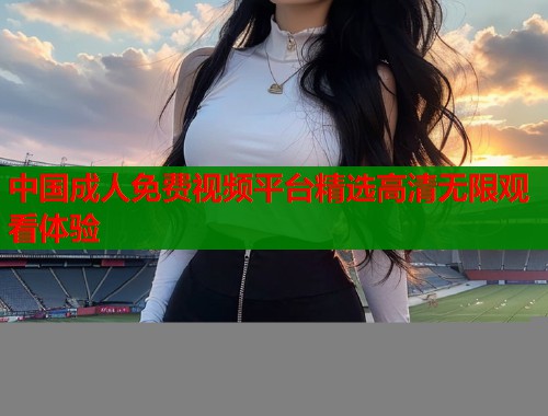 中国成人免费视频平台精选高清无限观看体验  第1张